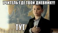 учитель:где твой дневник!!! 