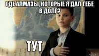 где алмазы, которые я дал тебе в долг? 