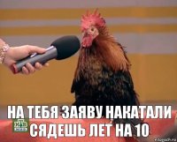  на тебя заяву накатали сядешь лет на 10