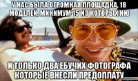 у нас была огромная площадка, 18 моделей, минимум 15 из которых ню и только два ебучих фотографа которые внесли предоплату
