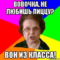 вовочка, не любишь пиццу? вон из класса!