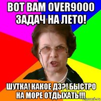 вот вам over9000 задач на лето! шутка! какое дз?! быстро на море отдыхать!!!