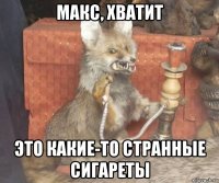 макс, хватит это какие-то странные сигареты