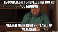 тьфунатебя, ты врешь на 100 из 100 баллов уважаемый критик - алишер усманов