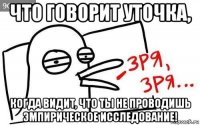 что говорит уточка, когда видит, что ты не проводишь эмпирическое исследование!