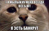 :( я мылый ну меня всегда все б,ют я эсть банкрут