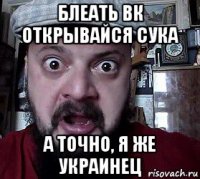 блеать вк открывайся сука а точно, я же украинец