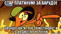 стар платинум! за варудо! швондер,хватит, я не твой стандарт, и ты на джотаро не похож