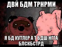 двй бдм трнрми я бд кутлер а т бдш нгга блскбстрд