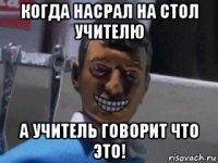 когда насрал на стол учителю а учитель говорит что это!