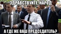 здравствуйте, народ а где же ваш председатель?