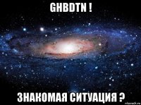 ghbdtn ! знакомая ситуация ?