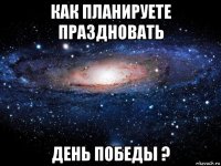 как планируете праздновать день победы ?