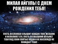 милая айгуль! с днем рождения тебя! пусть вселенная слышит каждое твое желание и исполняет его, пусть всевышний возьмет тебя под свои святые опеки и не насекунду не покидает тебя!