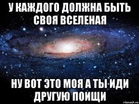 у каждого должна быть своя вселеная ну вот это моя а ты иди другую поищи