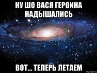 ну шо вася героина надышались вот... теперь летаем