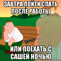 завтра пойти спать после работы или поехать с сашей ночью