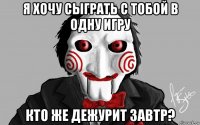 я хочу сыграть с тобой в одну игру кто же дежурит завтр?