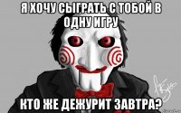 я хочу сыграть с тобой в одну игру кто же дежурит завтра?