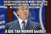 "когда государство не может запретить, ограничить, заставить, приказать – это не государство" (арестович) а шо, так можно было?