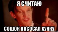 я считаю сошок пососал хуяку