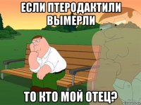 если птеродактили вымерли то кто мой отец?