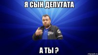я сын депутата а ты ?