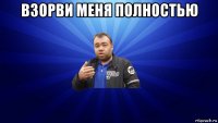 взорви меня полностью 