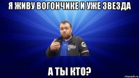 я живу вогончике и уже звезда а ты кто?