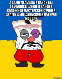 а сами дедушка в какой вы обучались школе в какой в сапожной мастерской сучил я дратву день деньской и натирал мозоли 