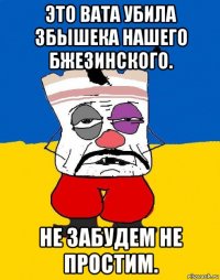 это вата убила збышека нашего бжезинского. не забудем не простим.