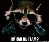  ну как вы там?