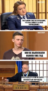 Вы убили этих потерпевших, что вы скажете в своё оправдание? Они не выпускали обнову уже год Бля, пздц, я б сам их ёбнул, полностью оправдан