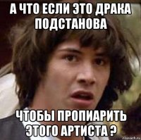 а что если это драка подстанова чтобы пропиарить этого артиста ?