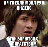 а что если мэил ру и яндекс так борются с пиратством