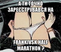 а ти точно зареєструвався на frankivsk half marathon ?