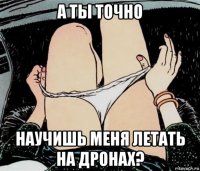 а ты точно научишь меня летать на дронах?