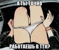 а ты точно работаешь в ттк?