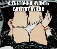 а ты точно купить баттлграундс 