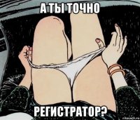 а ты точно регистратор?