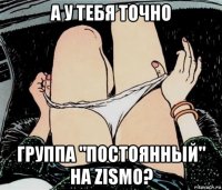 а у тебя точно группа "постоянный" на zismo?