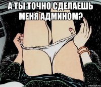 а ты точно сделаешь меня админом? 