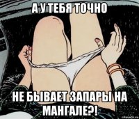 а у тебя точно не бывает запары на мангале?!