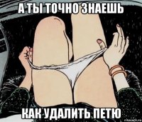 а ты точно знаешь как удалить петю