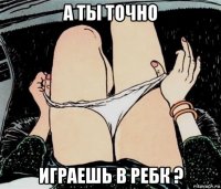 а ты точно играешь в ребк ?