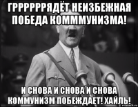 гррррррядёт неизбежная победа комммунизма! и снова и снова и снова коммунизм побеждает! хайль!