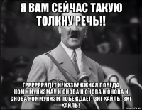 я вам сейчас такую толкну речь!! гррррррядёт неиззбежжная победа комммунизма!! и снова и снова и снова и снова коммунизм побеждает! зиг хайль! зиг хайль!