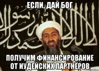 если, дай бог получим финансирование от иудейских партнёров