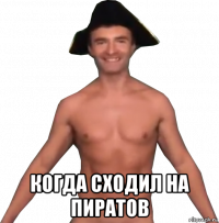  когда сходил на пиратов