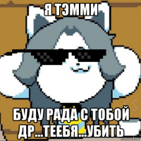 я тэмми буду рада с тобой др...теебя...убить